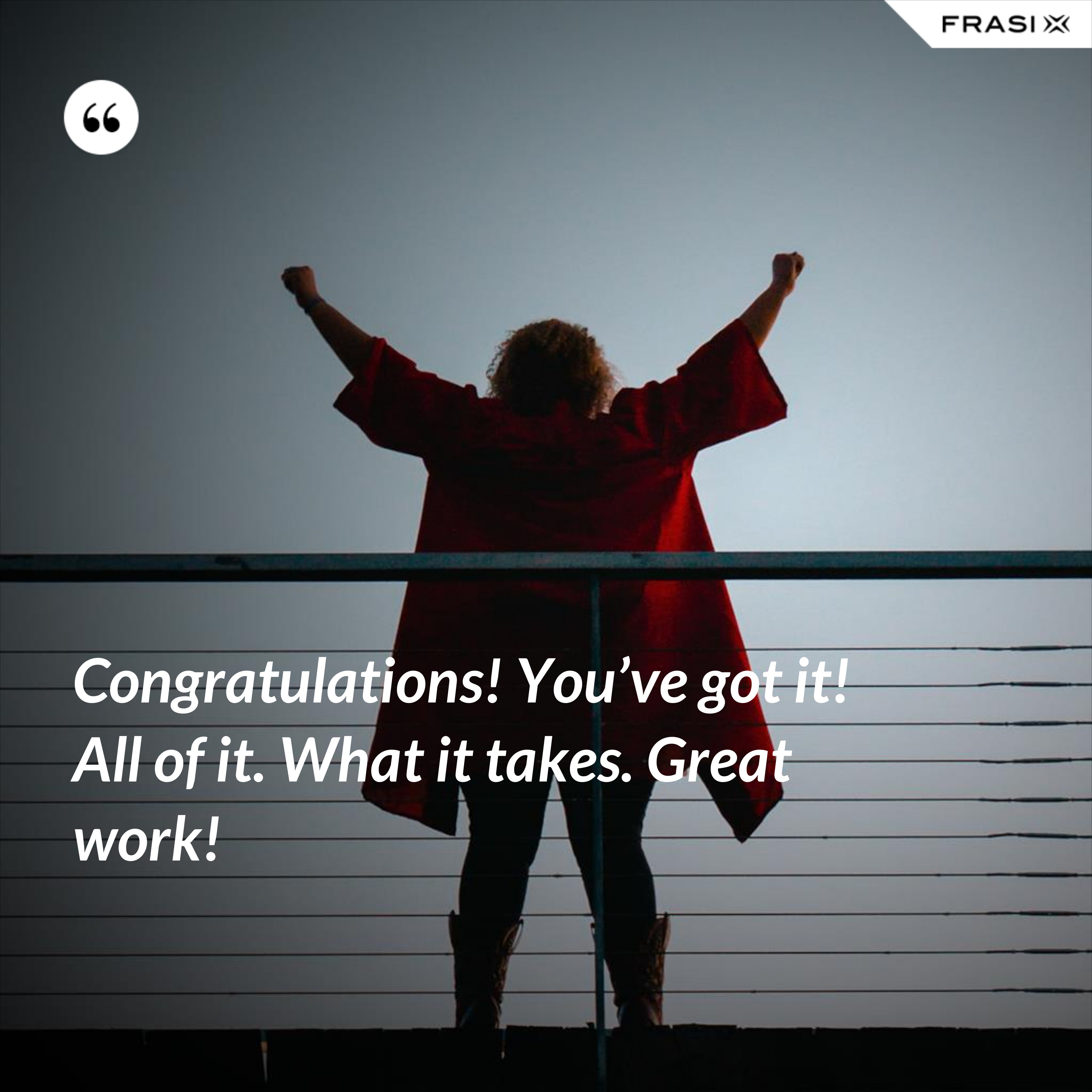 Congratulations! You’ve got it! All of it. What it takes. Great work! - Anonimo