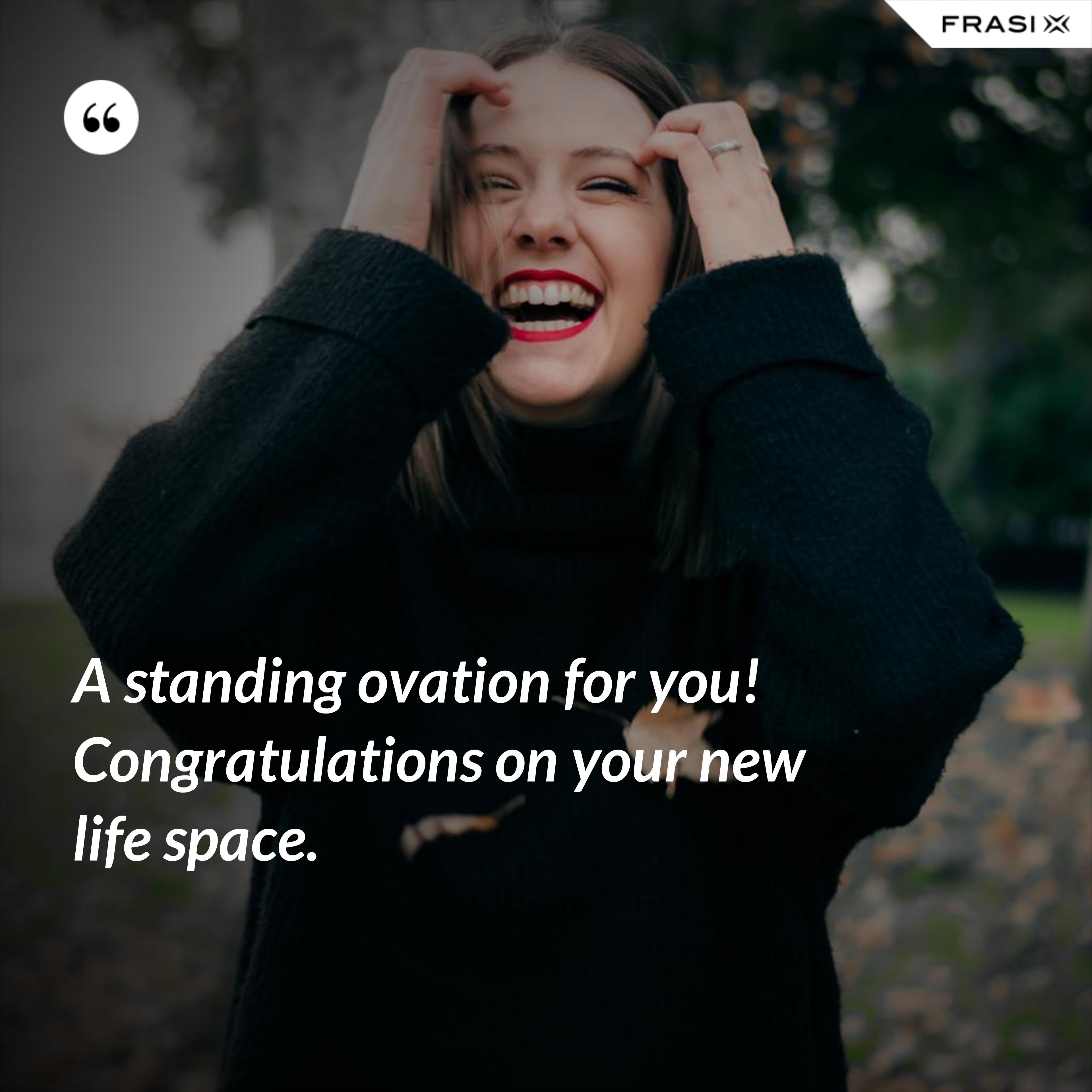 A standing ovation for you! Congratulations on your new life space. - Anonimo