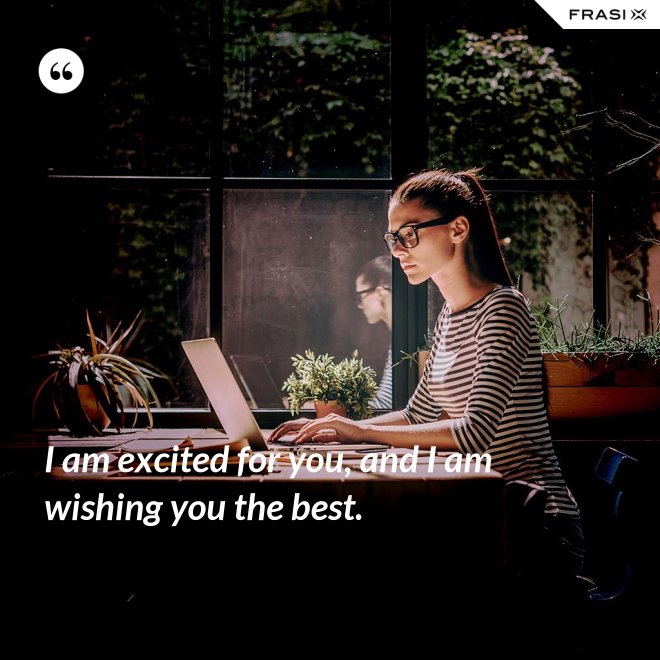 I am excited for you, and I am wishing you the best. - Anonimo