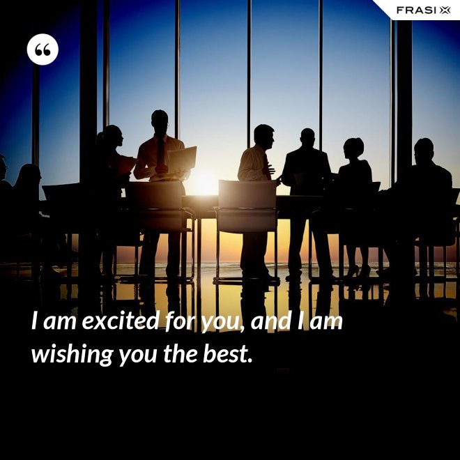 I am excited for you, and I am wishing you the best. - Anonimo