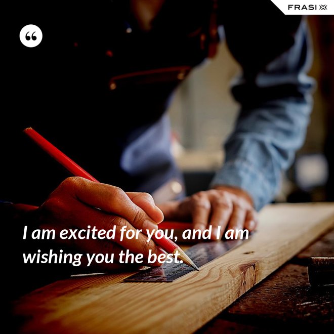 I am excited for you, and I am wishing you the best. - Anonimo