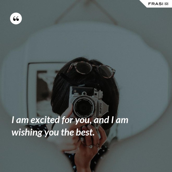 I am excited for you, and I am wishing you the best. - Anonimo