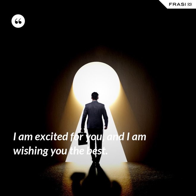 I am excited for you, and I am wishing you the best. - Anonimo