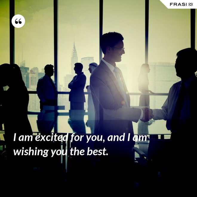 I am excited for you, and I am wishing you the best. - Anonimo
