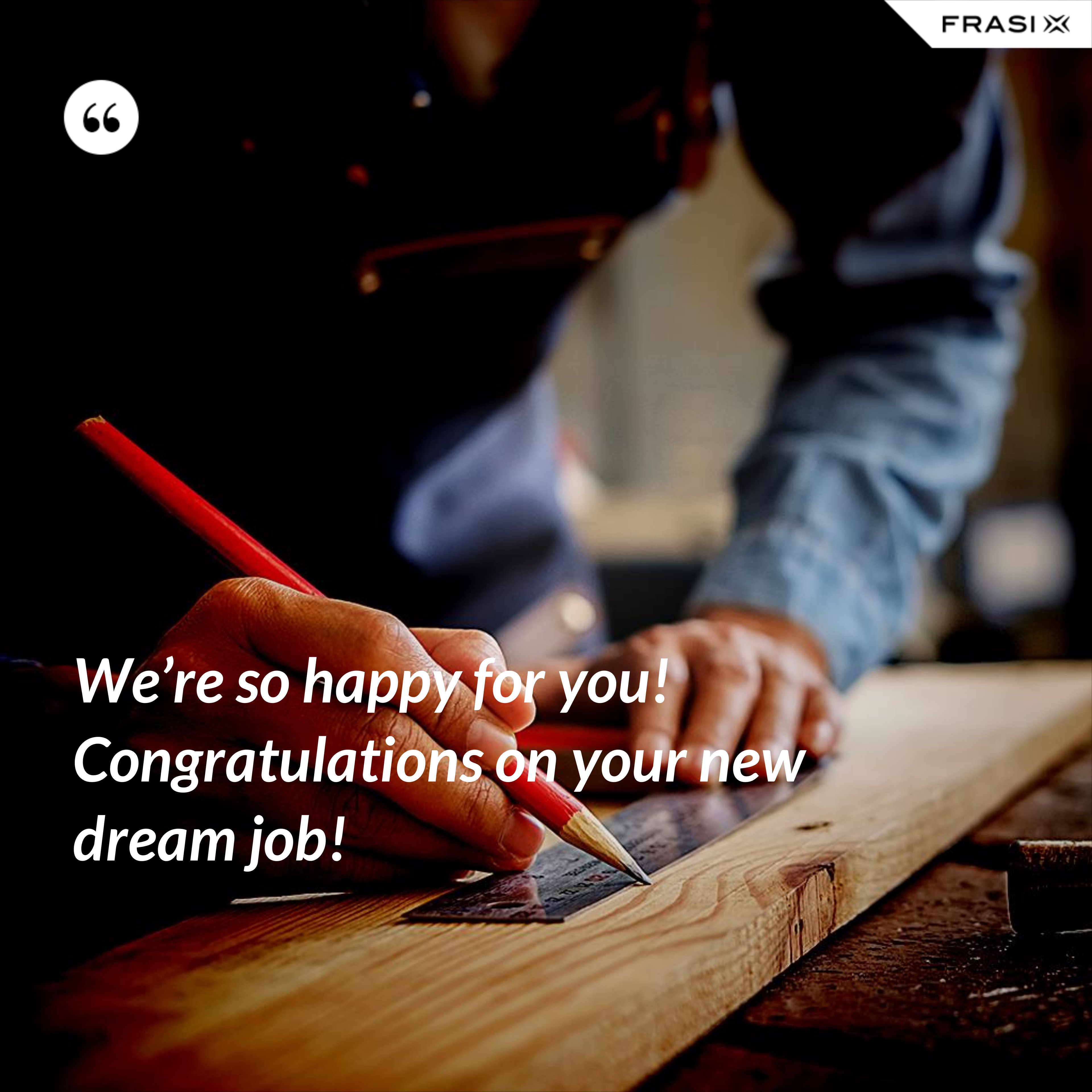 We’re so happy for you! Congratulations on your new dream job! - Anonimo