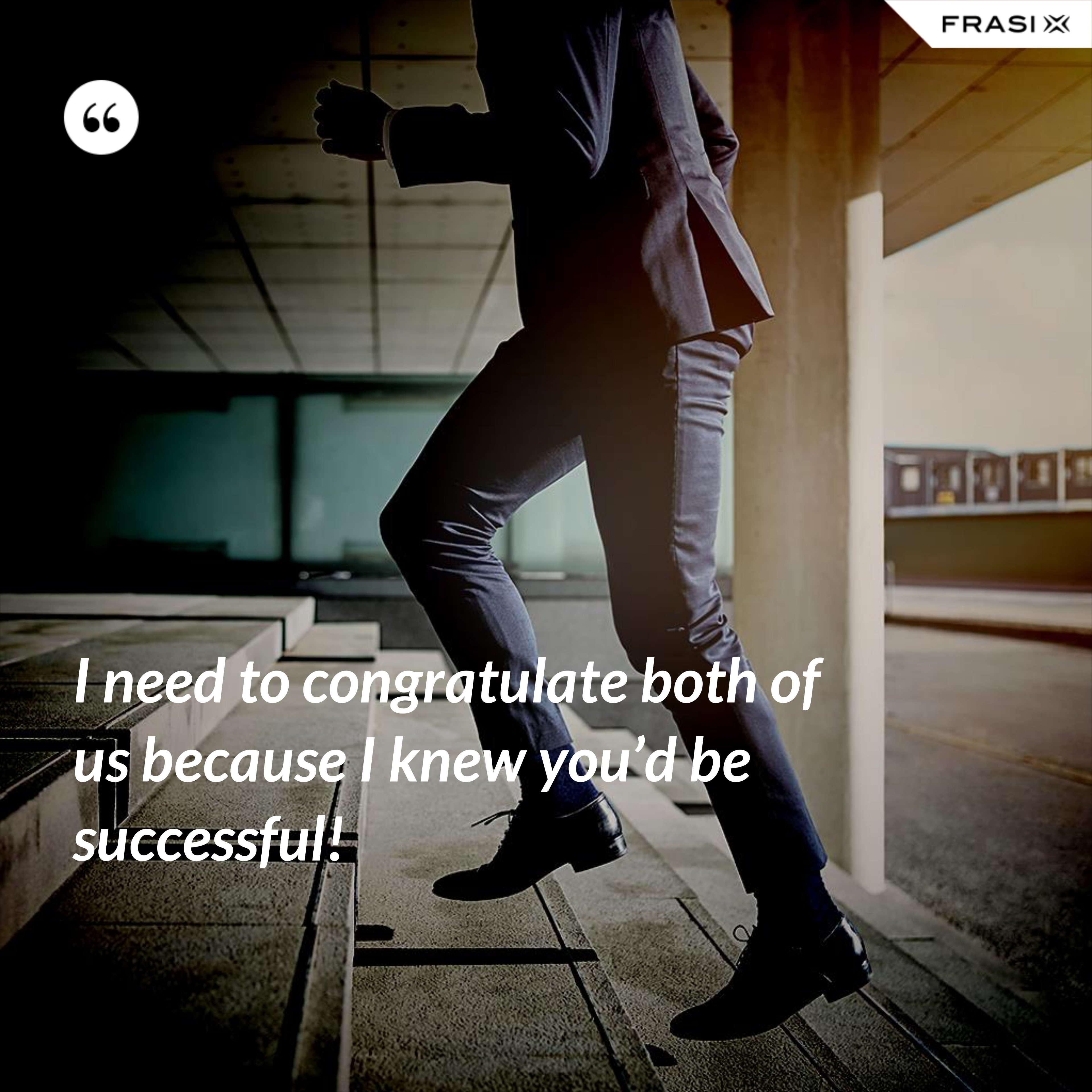 I need to congratulate both of us because I knew you’d be successful! - Anonimo