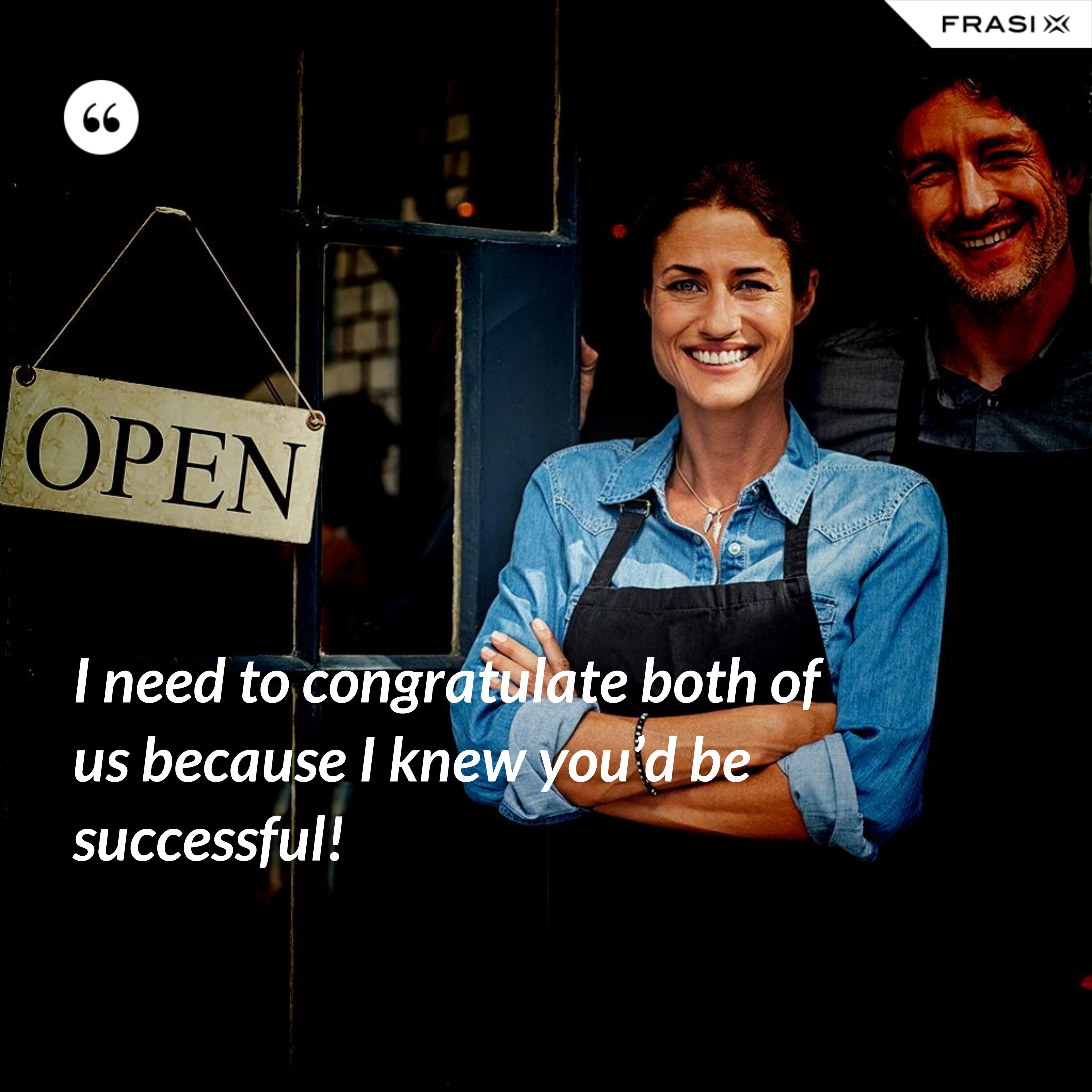 I need to congratulate both of us because I knew you’d be successful! - Anonimo