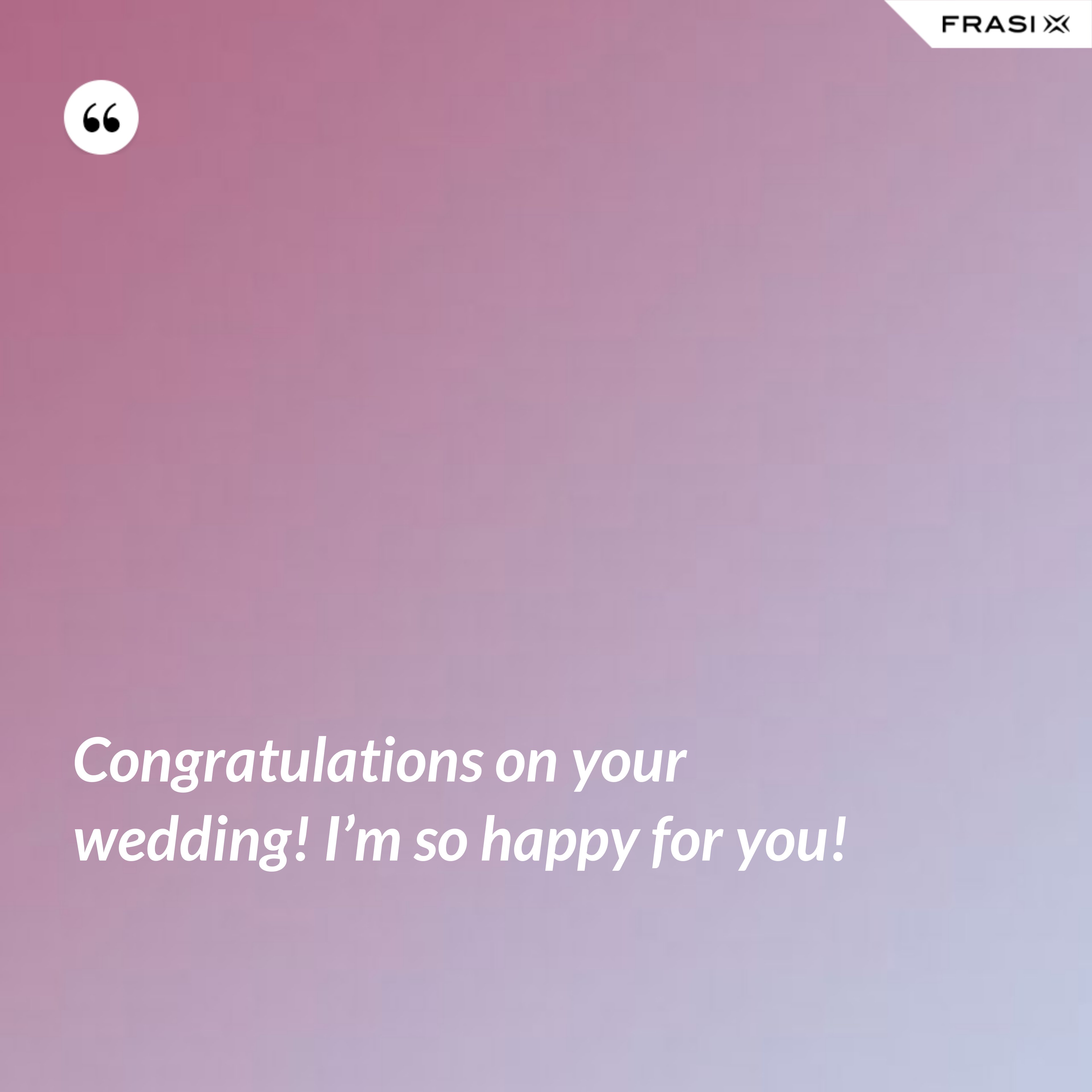 Congratulations on your wedding! I’m so happy for you! - Anonimo
