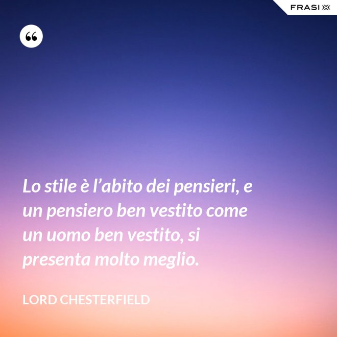 Lo stile è l’abito dei pensieri, e un pensiero ben vestito come un uomo ben vestito, si presenta molto meglio. - Lord Chesterfield