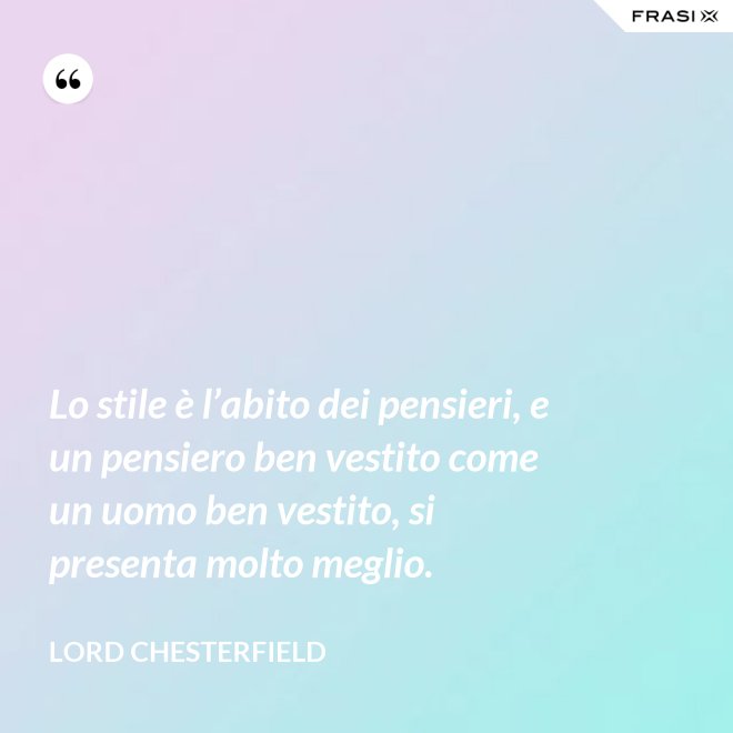Lo stile è l’abito dei pensieri, e un pensiero ben vestito come un uomo ben vestito, si presenta molto meglio. - Lord Chesterfield