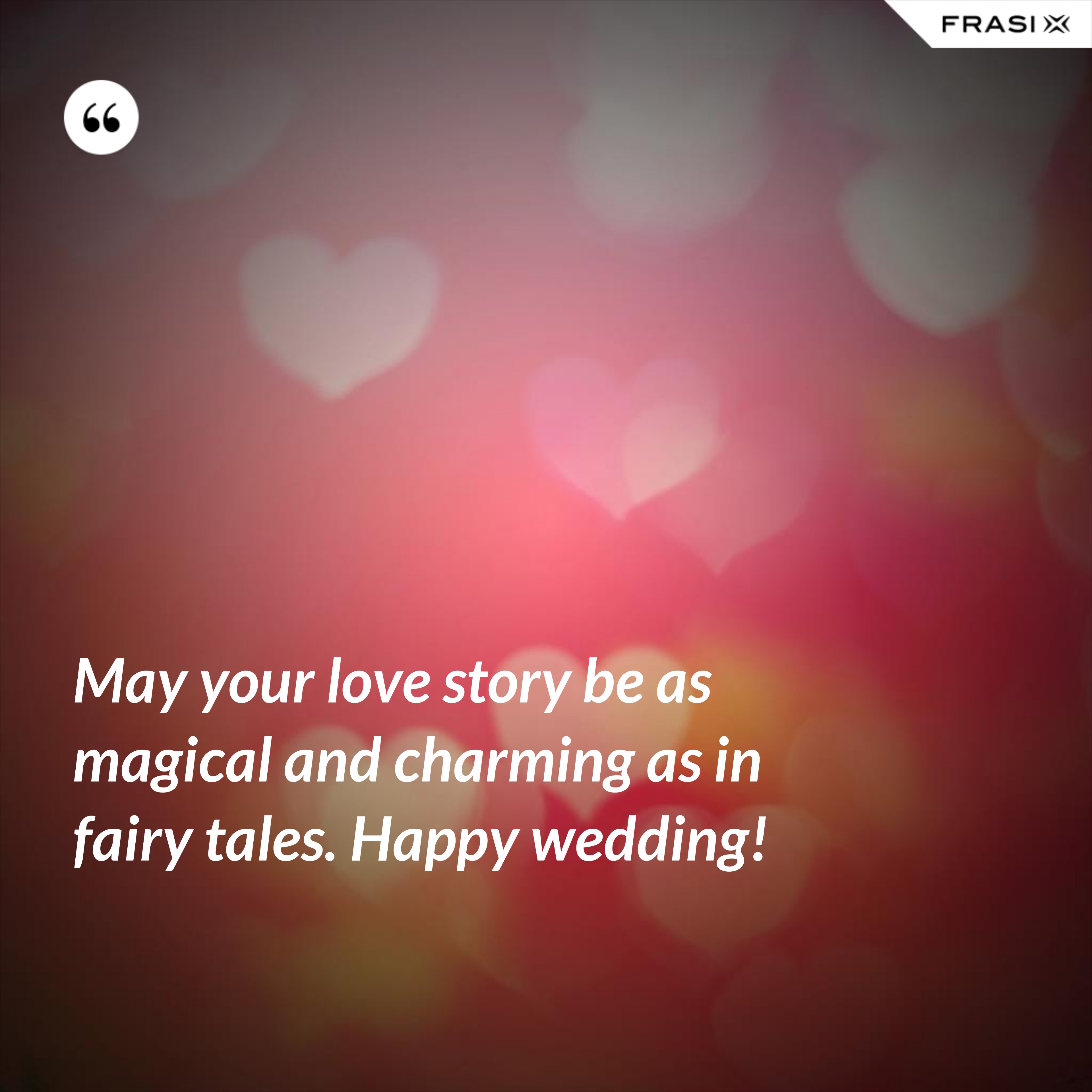 May your love story be as magical and charming as in fairy tales. Happy wedding! - Anonimo