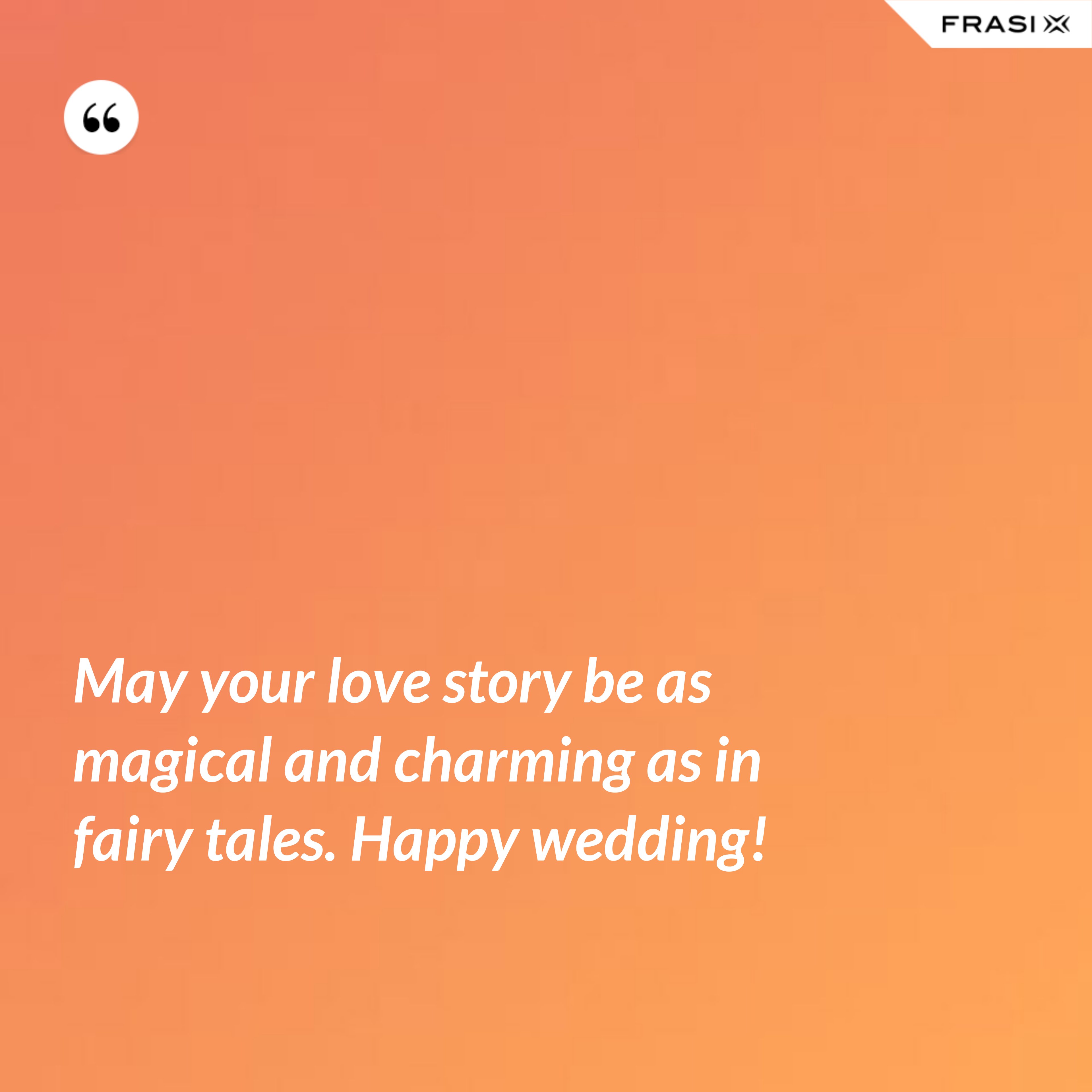 May your love story be as magical and charming as in fairy tales. Happy wedding! - Anonimo