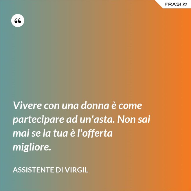 Vivere con una donna è come partecipare ad un'asta. Non sai mai se la tua è l'offerta migliore. - Assistente di Virgil