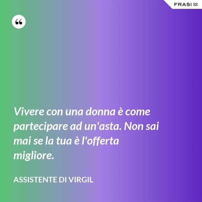 Vivere con una donna è come partecipare ad un'asta. Non sai mai se la tua è l'offerta migliore. - Assistente di Virgil