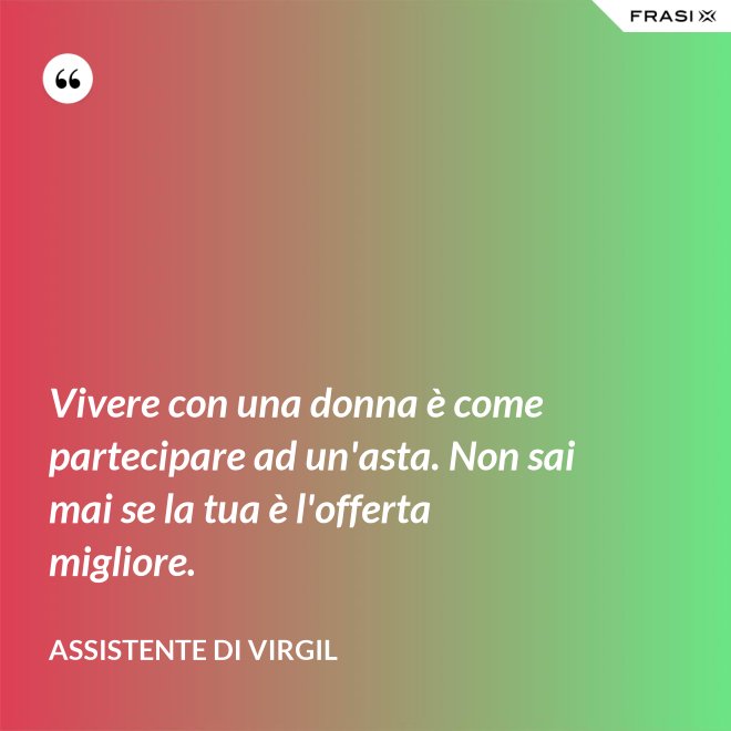 Vivere con una donna è come partecipare ad un'asta. Non sai mai se la tua è l'offerta migliore. - Assistente di Virgil