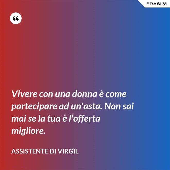 Vivere con una donna è come partecipare ad un'asta. Non sai mai se la tua è l'offerta migliore. - Assistente di Virgil