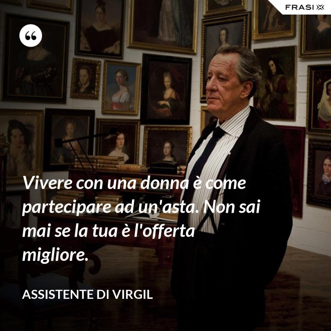 Vivere con una donna è come partecipare ad un'asta. Non sai mai se la tua è l'offerta migliore. - Assistente di Virgil