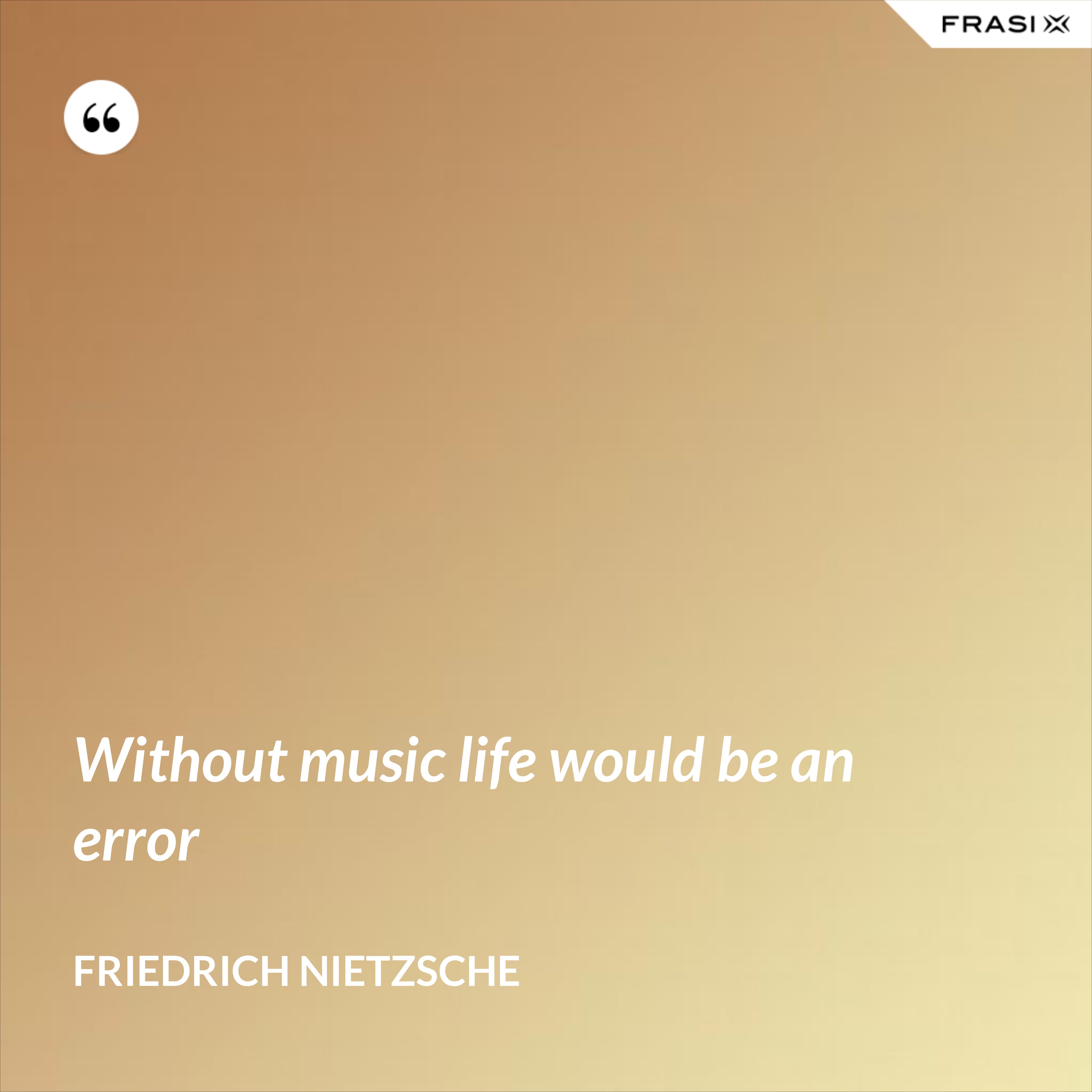 Without music life would be an error - Friedrich Nietzsche