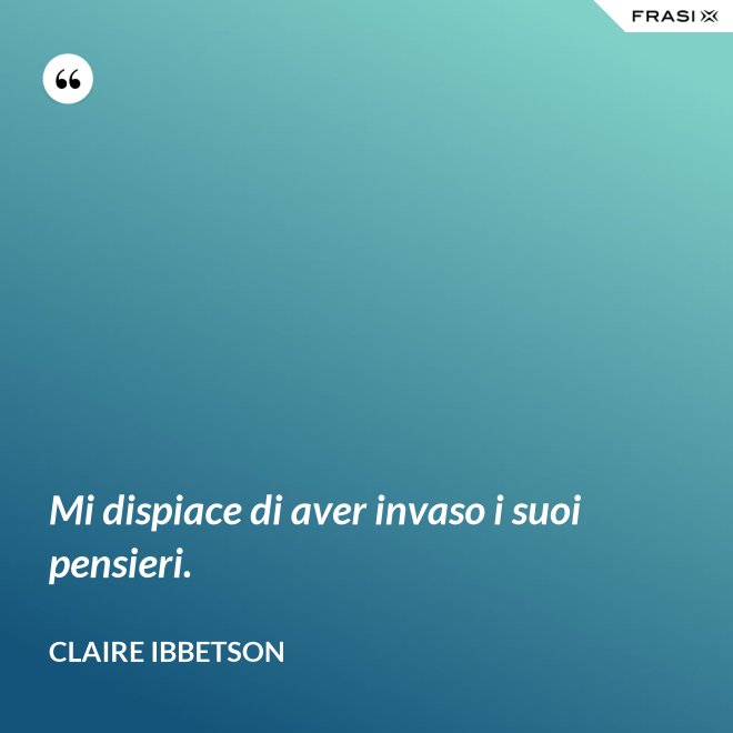 Mi dispiace di aver invaso i suoi pensieri. - Claire Ibbetson