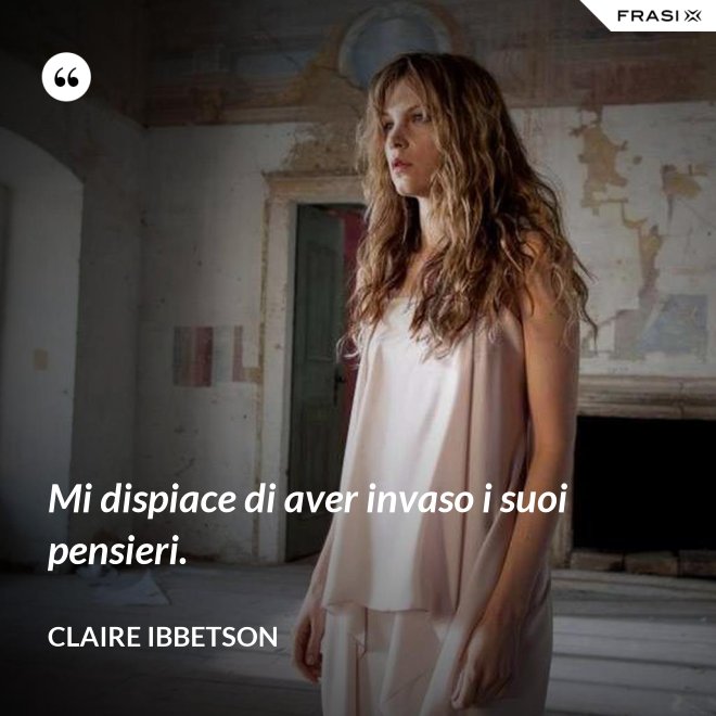 Mi dispiace di aver invaso i suoi pensieri. - Claire Ibbetson