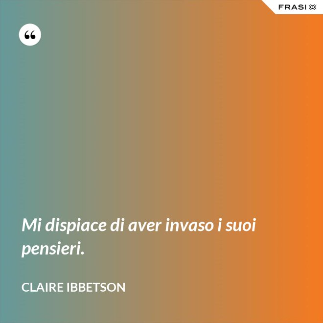 Mi dispiace di aver invaso i suoi pensieri. - Claire Ibbetson