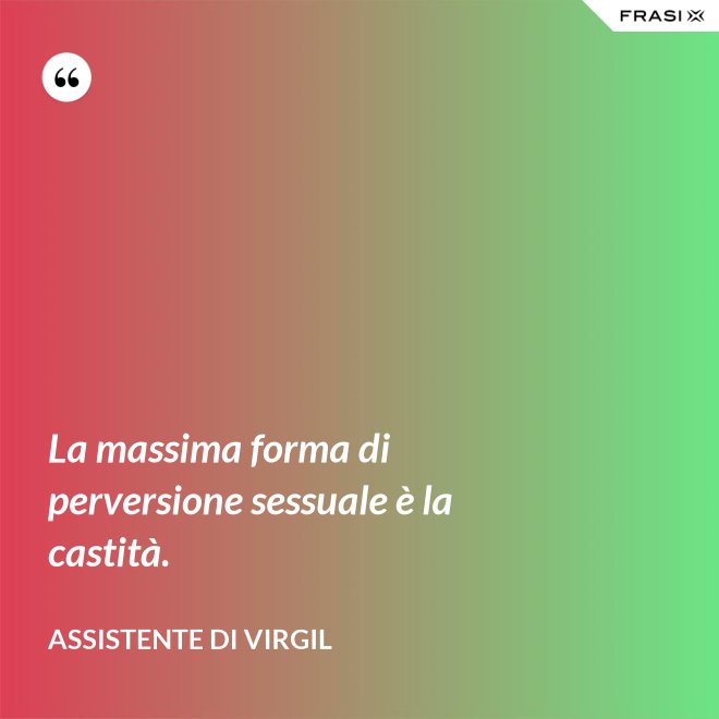 La massima forma di perversione sessuale è la castità. - Assistente di Virgil