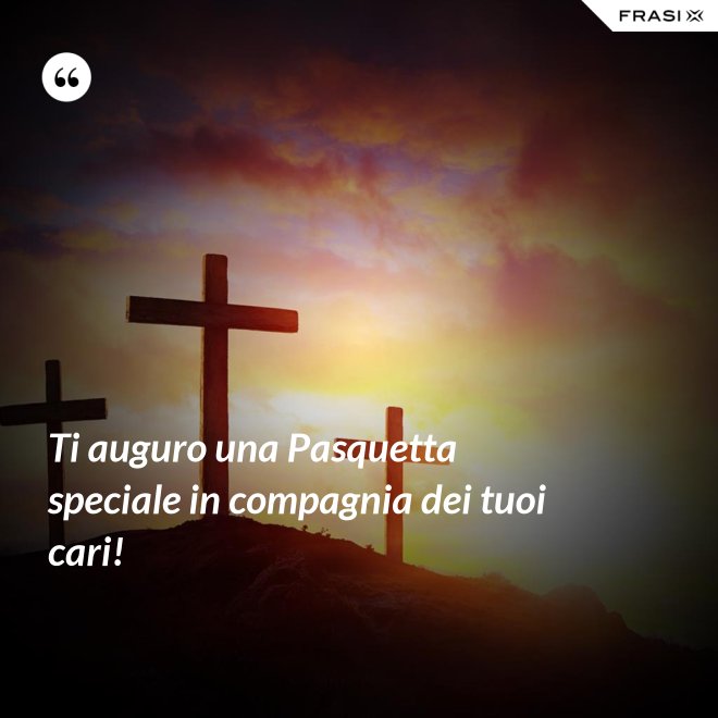 Ti auguro una Pasquetta speciale in compagnia dei tuoi cari! - Anonimo
