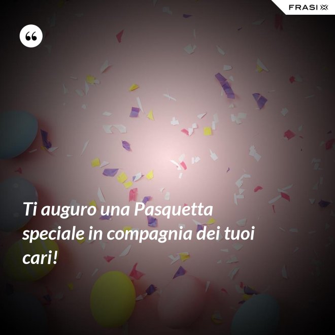 Ti auguro una Pasquetta speciale in compagnia dei tuoi cari! - Anonimo