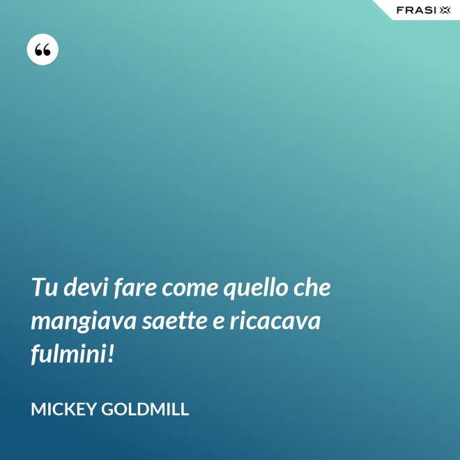 Tu devi fare come quello che mangiava saette e ricacava fulmini! - Mickey Goldmill