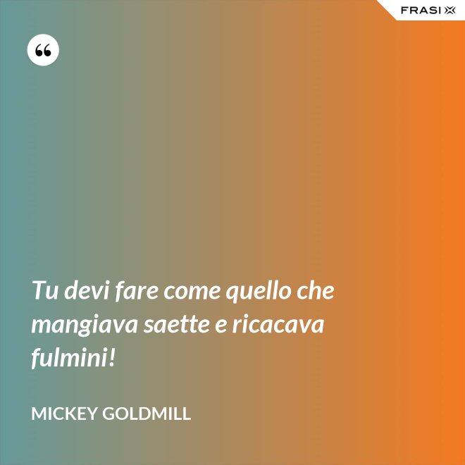 Tu devi fare come quello che mangiava saette e ricacava fulmini! - Mickey Goldmill