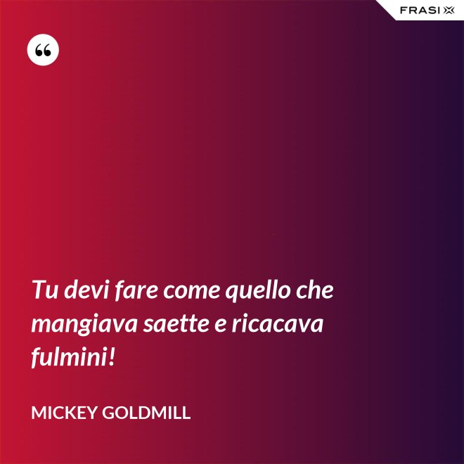 Tu devi fare come quello che mangiava saette e ricacava fulmini! - Mickey Goldmill
