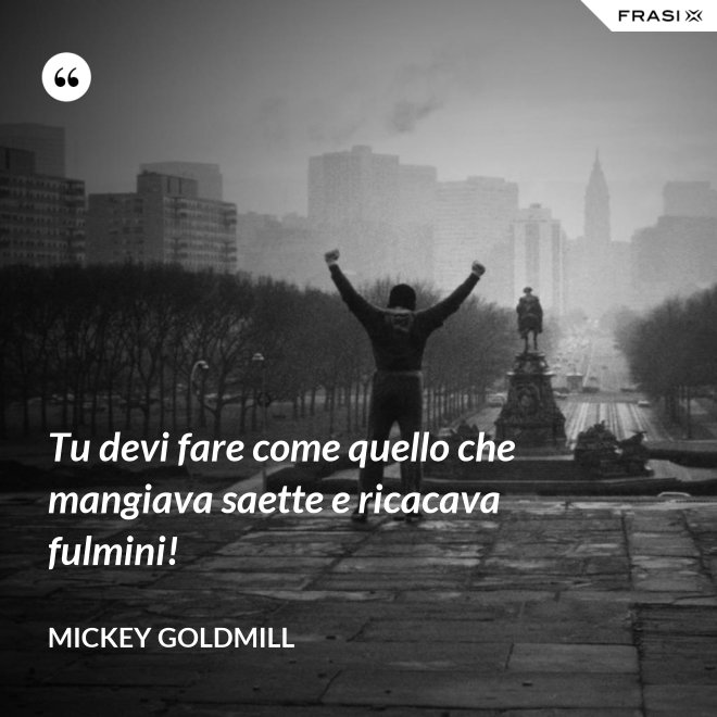 Tu devi fare come quello che mangiava saette e ricacava fulmini! - Mickey Goldmill
