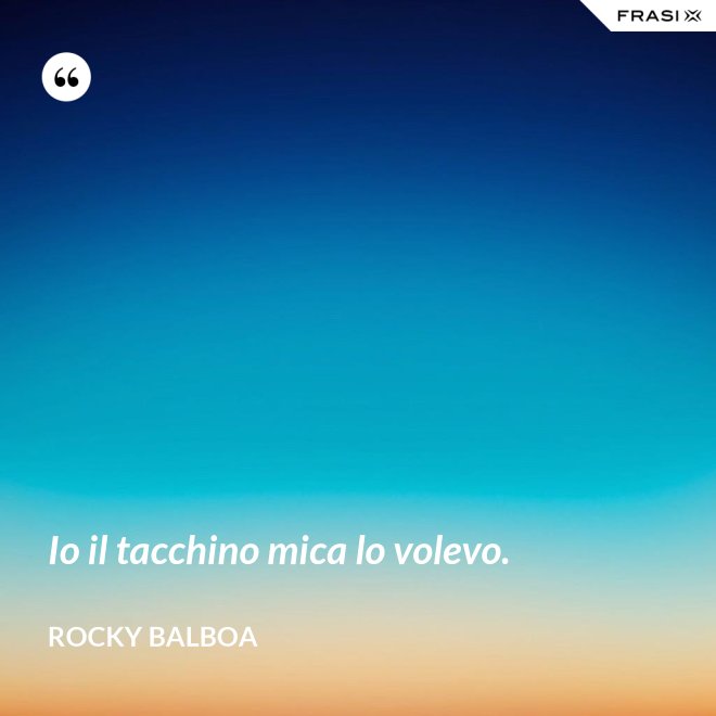 Io il tacchino mica lo volevo. - Rocky Balboa