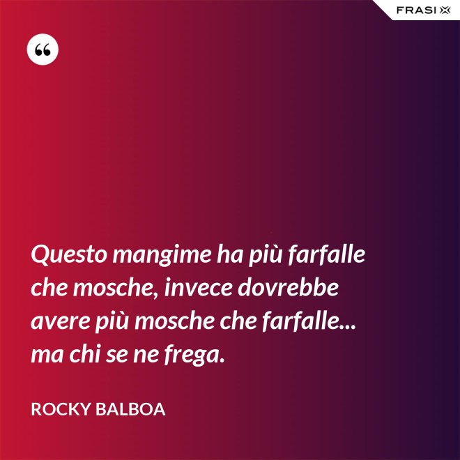 Questo mangime ha più farfalle che mosche, invece dovrebbe avere più mosche che farfalle... ma chi se ne frega. - Rocky Balboa