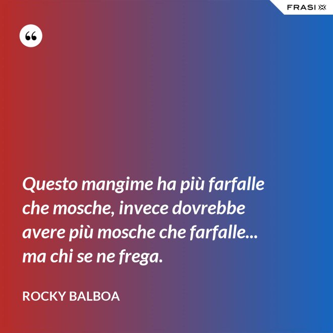Questo mangime ha più farfalle che mosche, invece dovrebbe avere più mosche che farfalle... ma chi se ne frega. - Rocky Balboa