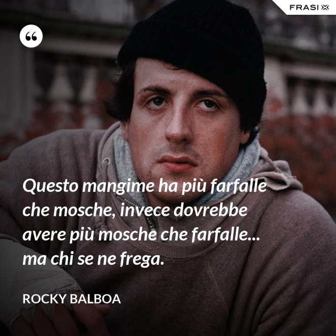 Questo mangime ha più farfalle che mosche, invece dovrebbe avere più mosche che farfalle... ma chi se ne frega. - Rocky Balboa