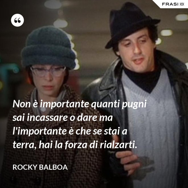 Non è importante quanti pugni sai incassare o dare ma l'importante è che se stai a terra, hai la forza di rialzarti. - Rocky Balboa