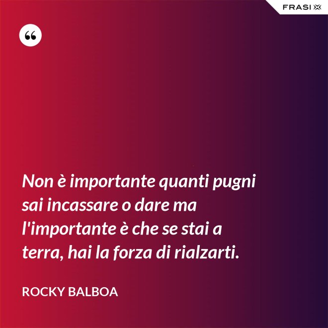 Non è importante quanti pugni sai incassare o dare ma l'importante è che se stai a terra, hai la forza di rialzarti. - Rocky Balboa