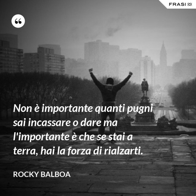 Non è importante quanti pugni sai incassare o dare ma l'importante è che se stai a terra, hai la forza di rialzarti. - Rocky Balboa