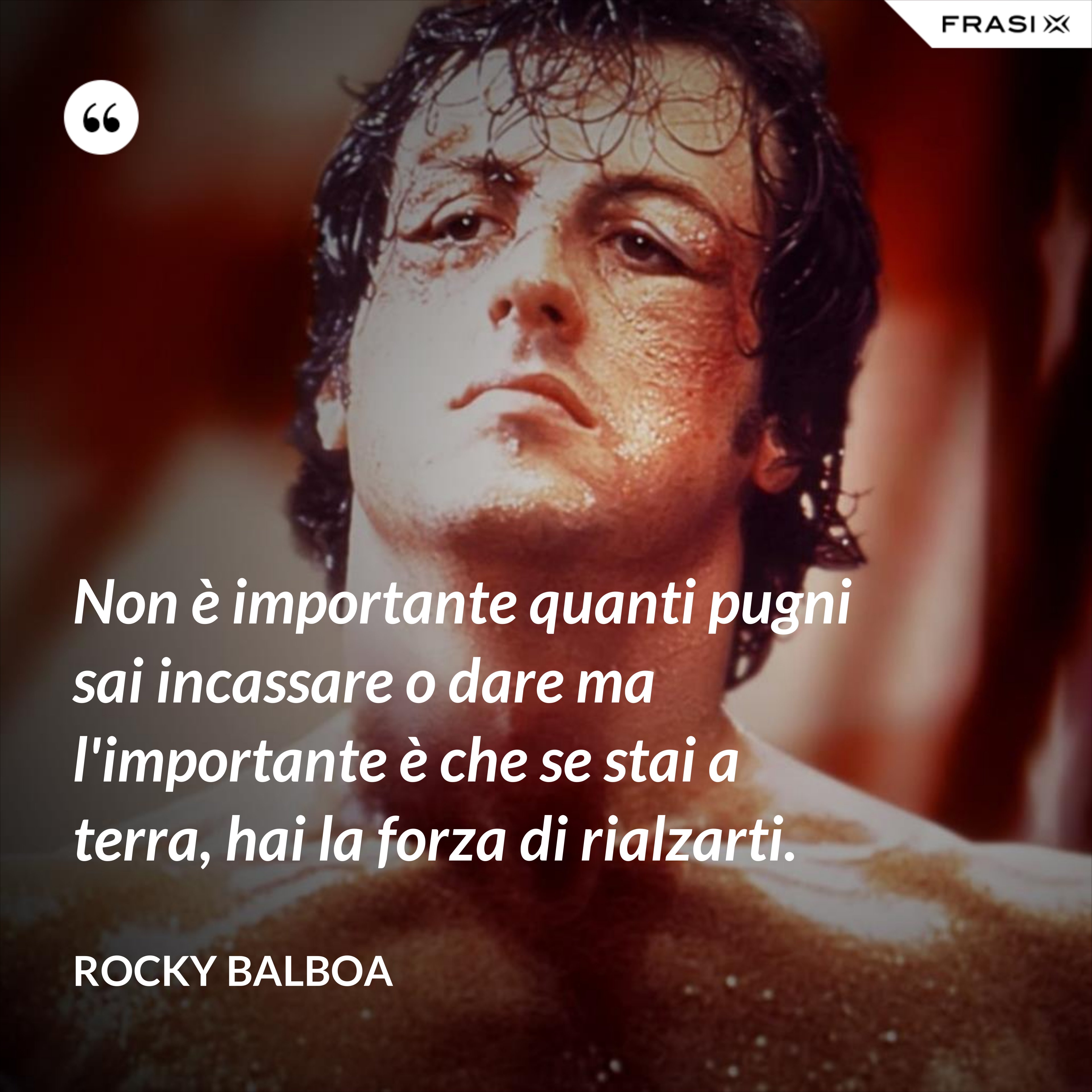 Non è importante quanti pugni sai incassare o dare ma l'importante è che se stai a terra, hai la forza di rialzarti. - Rocky Balboa