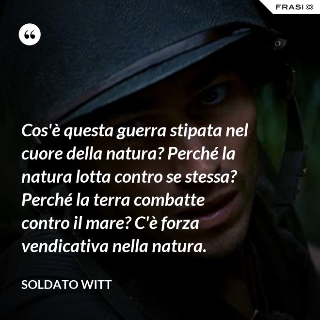 Cos'è questa guerra stipata nel cuore della natura? Perché la natura lotta contro se stessa? Perché la terra combatte contro il mare? C'è forza vendicativa nella natura. - Soldato Witt