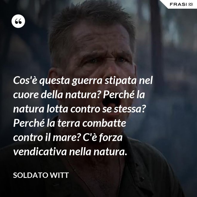 Cos'è questa guerra stipata nel cuore della natura? Perché la natura lotta contro se stessa? Perché la terra combatte contro il mare? C'è forza vendicativa nella natura. - Soldato Witt