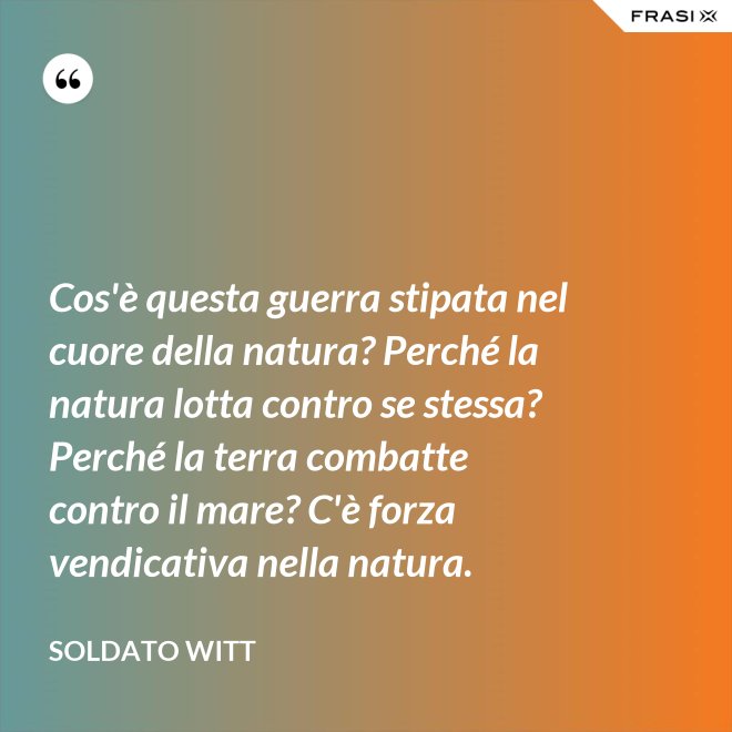 Cos'è questa guerra stipata nel cuore della natura? Perché la natura lotta contro se stessa? Perché la terra combatte contro il mare? C'è forza vendicativa nella natura. - Soldato Witt