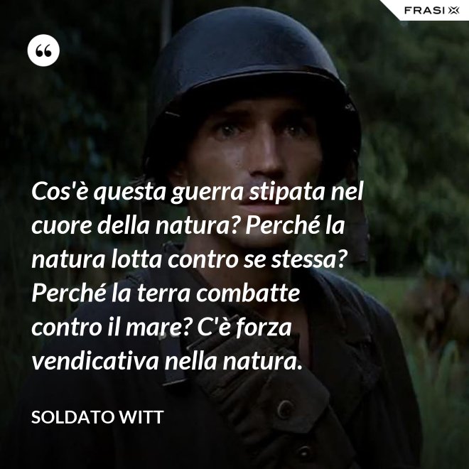 Cos'è questa guerra stipata nel cuore della natura? Perché la natura lotta contro se stessa? Perché la terra combatte contro il mare? C'è forza vendicativa nella natura. - Soldato Witt
