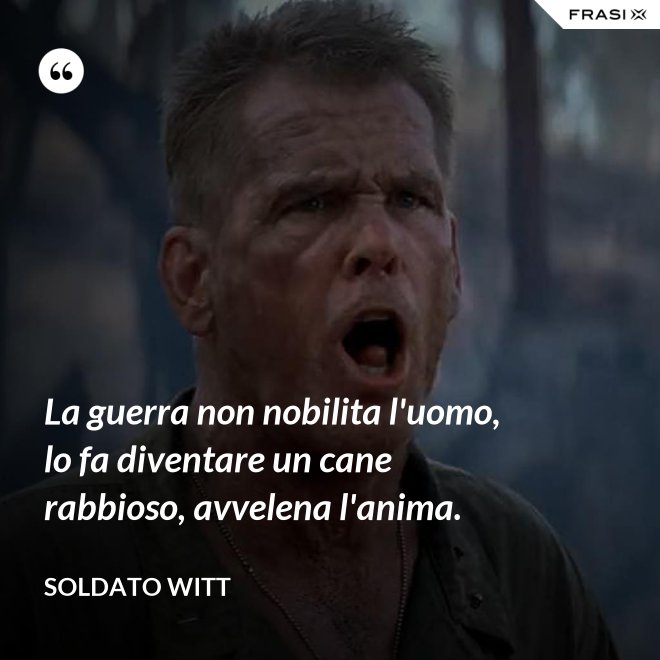 La guerra non nobilita l'uomo, lo fa diventare un cane rabbioso, avvelena l'anima. - Soldato Witt