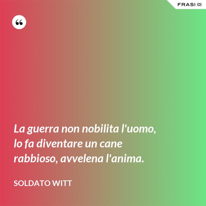 La guerra non nobilita l'uomo, lo fa diventare un cane rabbioso, avvelena l'anima. - Soldato Witt