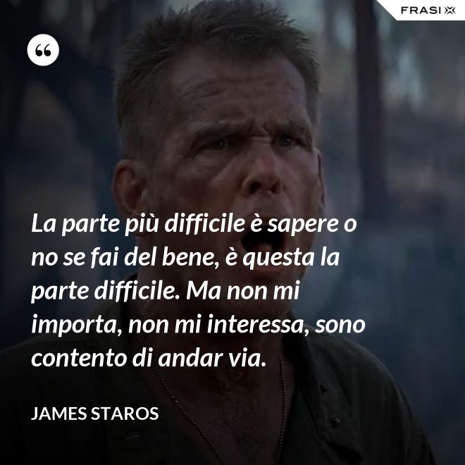 La parte più difficile è sapere o no se fai del bene, è questa la parte difficile. Ma non mi importa, non mi interessa, sono contento di andar via. - James Staros
