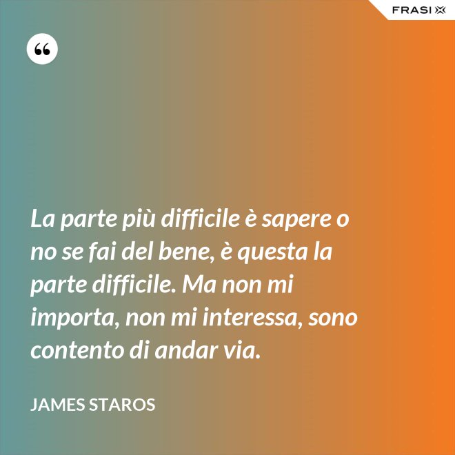 La parte più difficile è sapere o no se fai del bene, è questa la parte difficile. Ma non mi importa, non mi interessa, sono contento di andar via. - James Staros