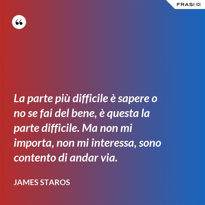 La parte più difficile è sapere o no se fai del bene, è questa la parte difficile. Ma non mi importa, non mi interessa, sono contento di andar via. - James Staros