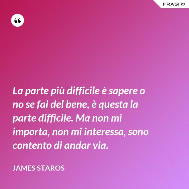 La parte più difficile è sapere o no se fai del bene, è questa la parte difficile. Ma non mi importa, non mi interessa, sono contento di andar via. - James Staros